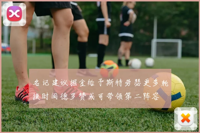 名记建议掘金给予斯特劳瑟更多轮换时间德罗赞或可带领第二阵容