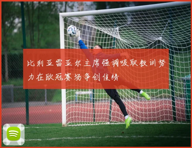 比利亚雷亚尔主席强调吸取教训努力在欧冠赛场争创佳绩