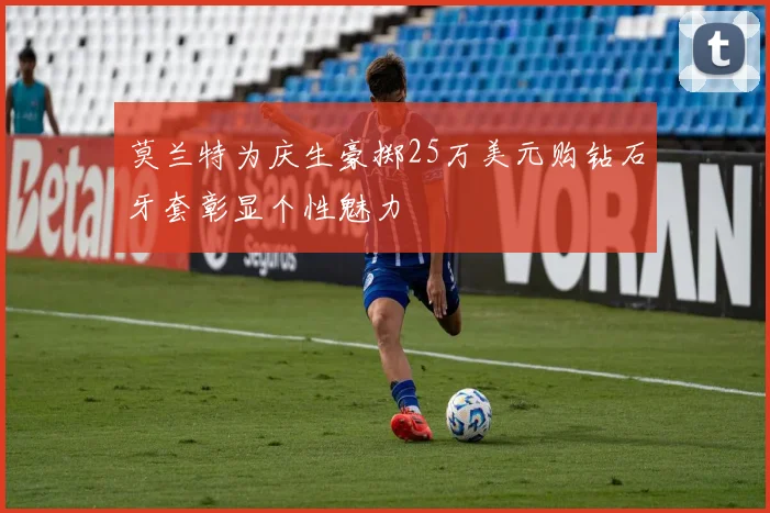 莫兰特为庆生豪掷25万美元购钻石牙套彰显个性魅力