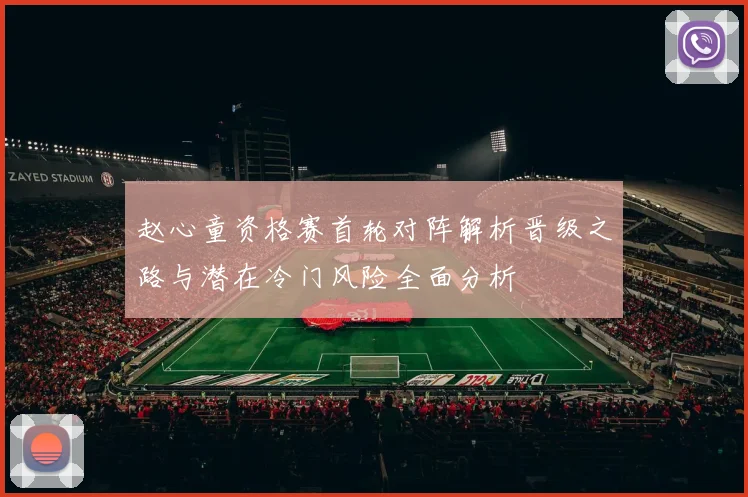 赵心童资格赛首轮对阵解析晋级之路与潜在冷门风险全面分析